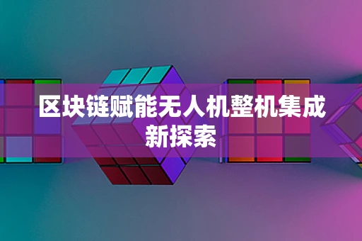 区块链赋能无人机整机集成新探索