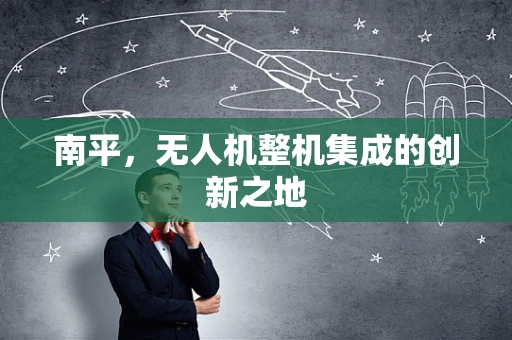 南平，无人机整机集成的创新之地