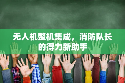 无人机整机集成，消防队长的得力新助手