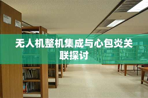 无人机整机集成与心包炎关联探讨