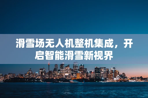 滑雪场无人机整机集成，开启智能滑雪新视界