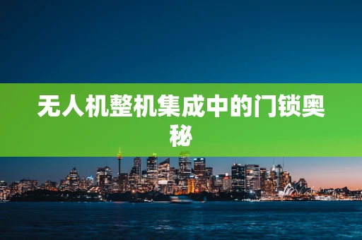 无人机整机集成中的门锁奥秘