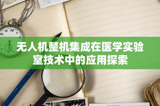 无人机整机集成在医学实验室技术中的应用探索
