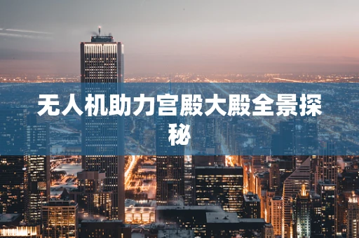 无人机助力宫殿大殿全景探秘