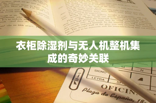 衣柜除湿剂与无人机整机集成的奇妙关联