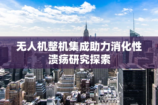 无人机整机集成助力消化性溃疡研究探索