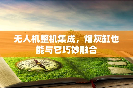 无人机整机集成，烟灰缸也能与它巧妙融合