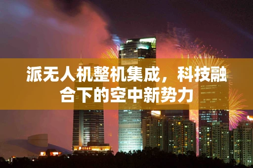 派无人机整机集成，科技融合下的空中新势力