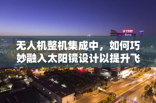 无人机整机集成中，如何巧妙融入太阳镜设计以提升飞行安全与视野清晰度？