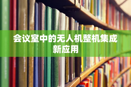 会议室中的无人机整机集成新应用