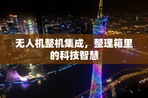 无人机整机集成，整理箱里的科技智慧