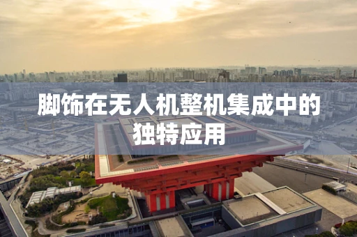 脚饰在无人机整机集成中的独特应用