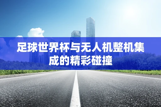 足球世界杯与无人机整机集成的精彩碰撞