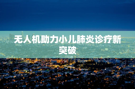 无人机助力小儿肺炎诊疗新突破