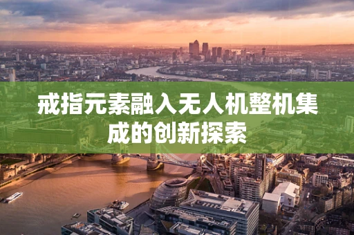 戒指元素融入无人机整机集成的创新探索