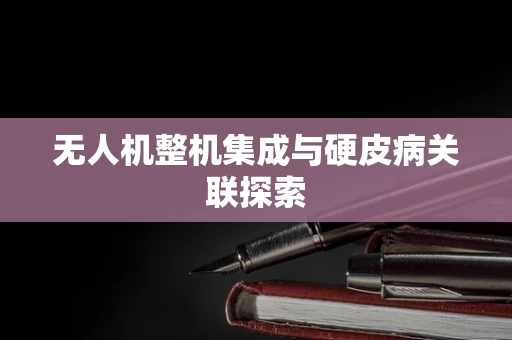 无人机整机集成与硬皮病关联探索