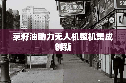 菜籽油助力无人机整机集成创新