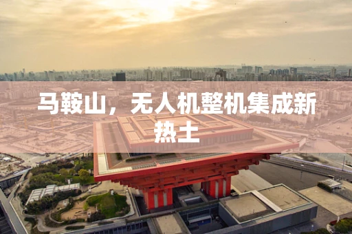 马鞍山，无人机整机集成新热土