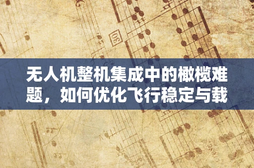 无人机整机集成中的橄榄难题，如何优化飞行稳定与载荷平衡？