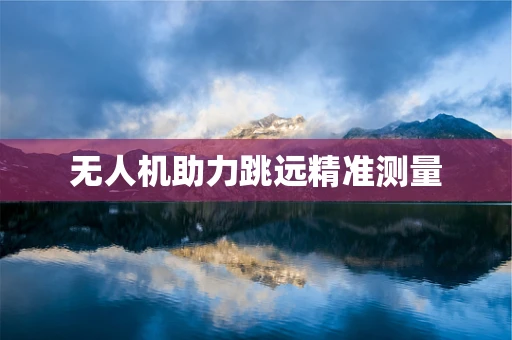 无人机助力跳远精准测量