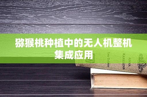猕猴桃种植中的无人机整机集成应用