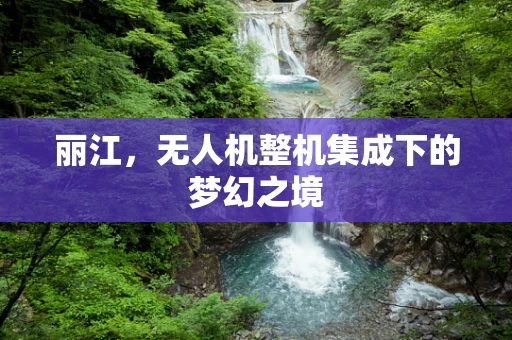 丽江，无人机整机集成下的梦幻之境