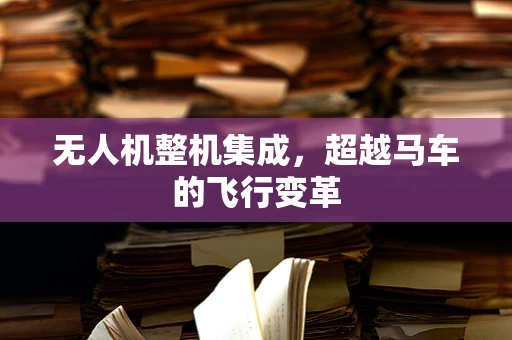 无人机整机集成，超越马车的飞行变革