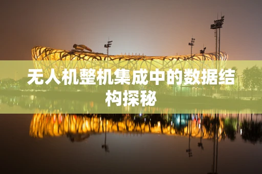 无人机整机集成中的数据结构探秘