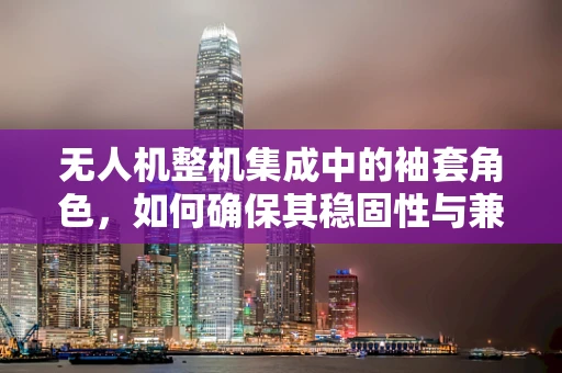 无人机整机集成中的袖套角色，如何确保其稳固性与兼容性？