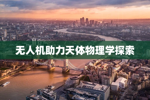 无人机助力天体物理学探索