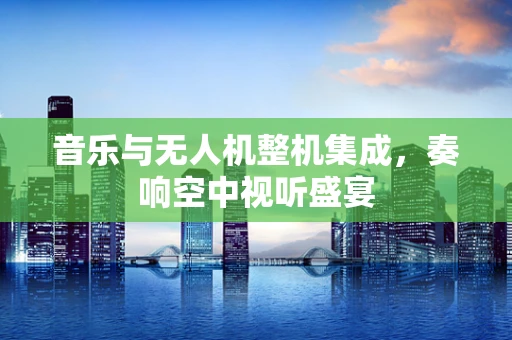 音乐与无人机整机集成，奏响空中视听盛宴