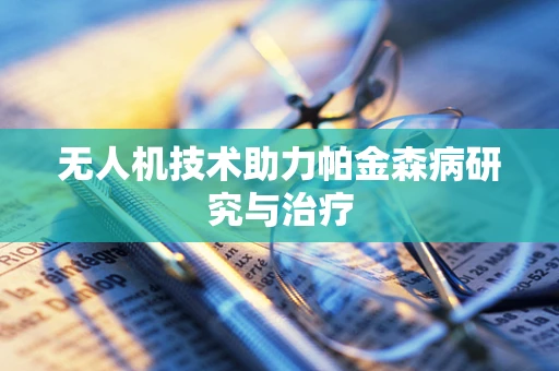 无人机技术助力帕金森病研究与治疗