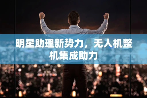 明星助理新势力，无人机整机集成助力