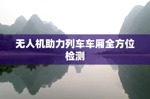 无人机助力列车车厢全方位检测