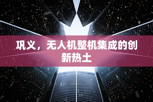 巩义，无人机整机集成的创新热土