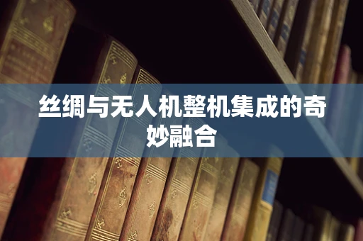 丝绸与无人机整机集成的奇妙融合