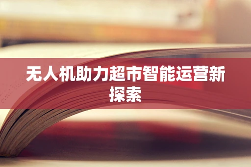 无人机助力超市智能运营新探索