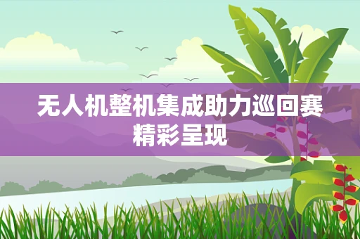 无人机整机集成助力巡回赛精彩呈现