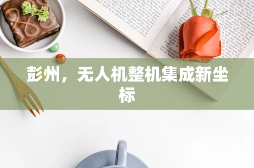 彭州，无人机整机集成新坐标