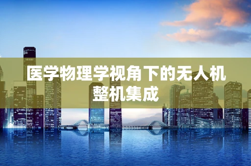 医学物理学视角下的无人机整机集成