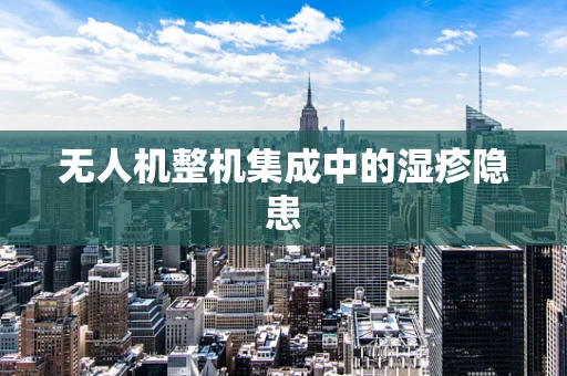 无人机整机集成中的湿疹隐患