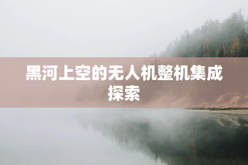 黑河上空的无人机整机集成探索