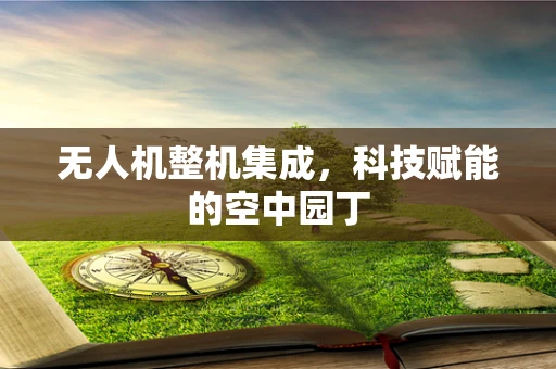 无人机整机集成，科技赋能的空中园丁