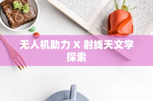 无人机助力 X 射线天文学探索