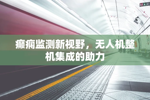 癫痫监测新视野，无人机整机集成的助力