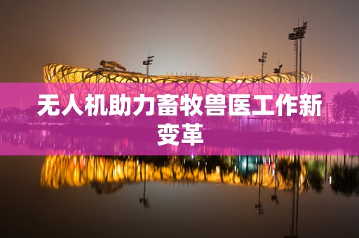 无人机助力畜牧兽医工作新变革