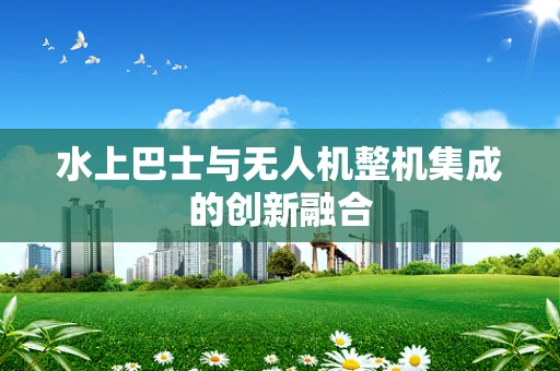 水上巴士与无人机整机集成的创新融合