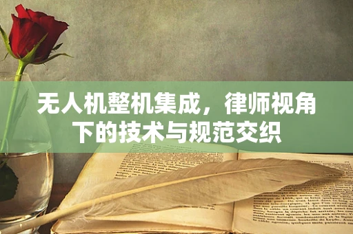 无人机整机集成，律师视角下的技术与规范交织