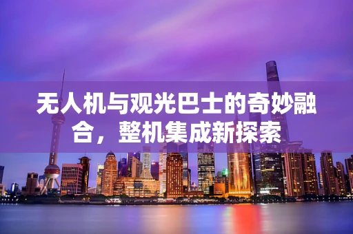 无人机与观光巴士的奇妙融合，整机集成新探索
