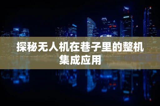 探秘无人机在巷子里的整机集成应用